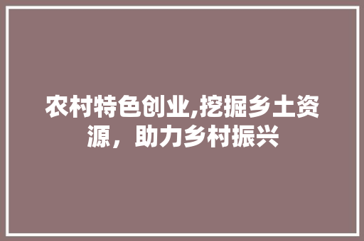 农村特色创业,挖掘乡土资源，助力乡村振兴
