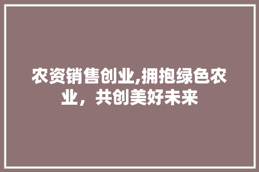 农资销售创业,拥抱绿色农业，共创美好未来 会议纪要