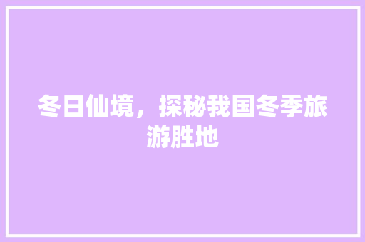 冬日仙境，探秘我国冬季旅游胜地 应用文