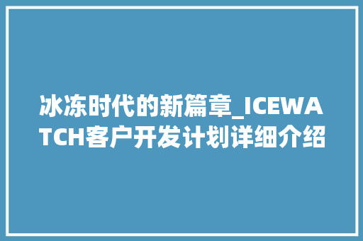冰冻时代的新篇章_ICEWATCH客户开发计划详细介绍