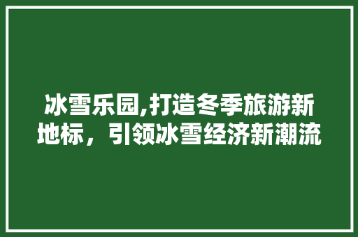 冰雪乐园,打造冬季旅游新地标，引领冰雪经济新潮流