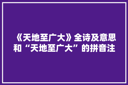 《天地至广大》全诗及意思和“天地至广大”的拼音注释
