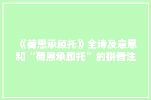 《荷恩承顾托》全诗及意思和“荷恩承顾托”的拼音注释