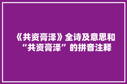 《共资膏泽》全诗及意思和“共资膏泽”的拼音注释 诗词鉴赏