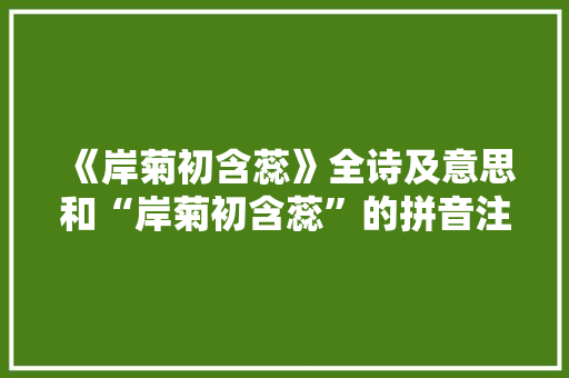 《岸菊初含蕊》全诗及意思和“岸菊初含蕊”的拼音注释