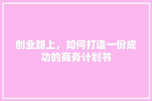 创业路上，如何打造一份成功的商务计划书