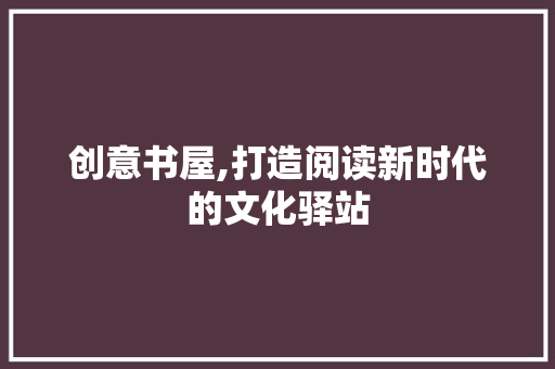 创意书屋,打造阅读新时代的文化驿站