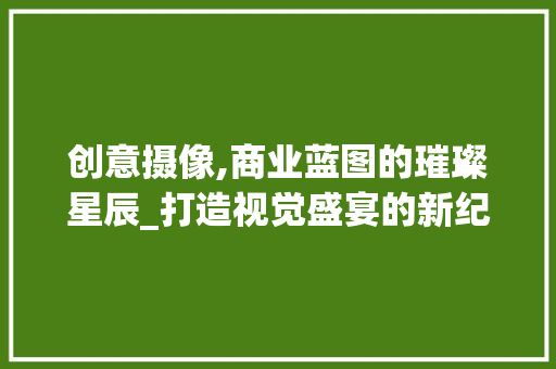 创意摄像,商业蓝图的璀璨星辰_打造视觉盛宴的新纪元