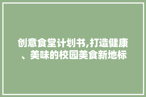 创意食堂计划书,打造健康、美味的校园美食新地标