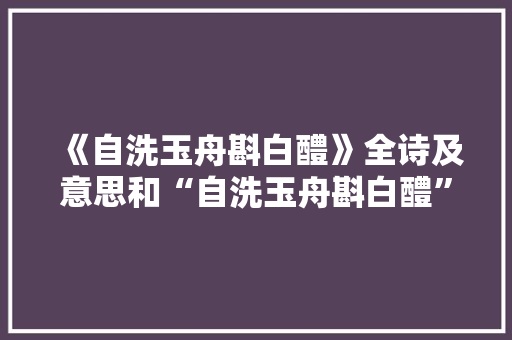 《自洗玉舟斟白醴》全诗及意思和“自洗玉舟斟白醴”的拼音注释