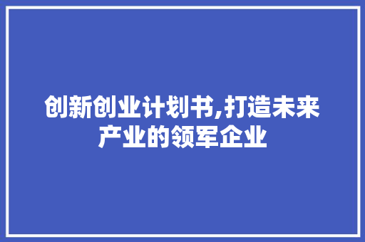 创新创业计划书,打造未来产业的领军企业