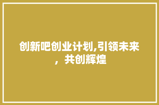 创新吧创业计划,引领未来，共创辉煌