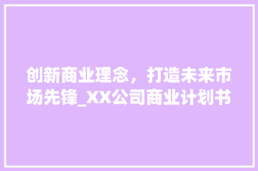创新商业理念，打造未来市场先锋_XX公司商业计划书介绍