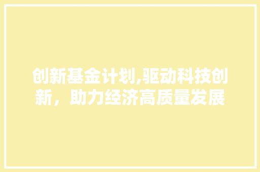 创新基金计划,驱动科技创新，助力经济高质量发展