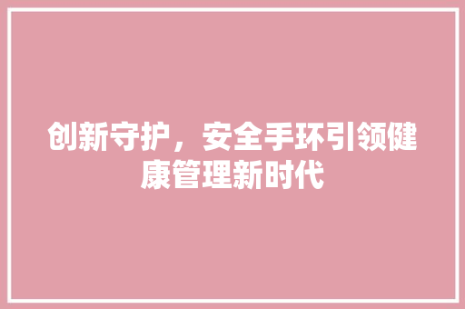 创新守护，安全手环引领健康管理新时代