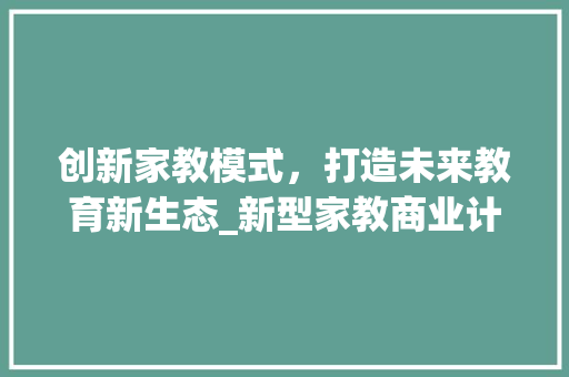 创新家教模式，打造未来教育新生态_新型家教商业计划介绍