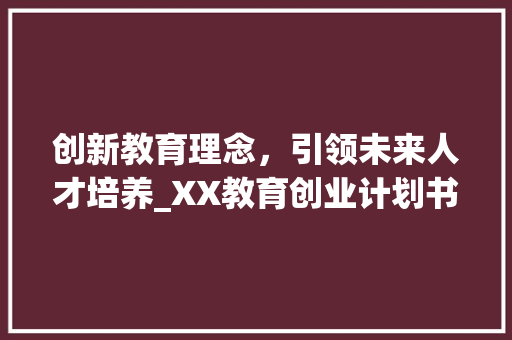 创新教育理念，引领未来人才培养_XX教育创业计划书解读