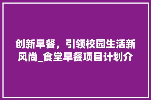创新早餐，引领校园生活新风尚_食堂早餐项目计划介绍 工作总结