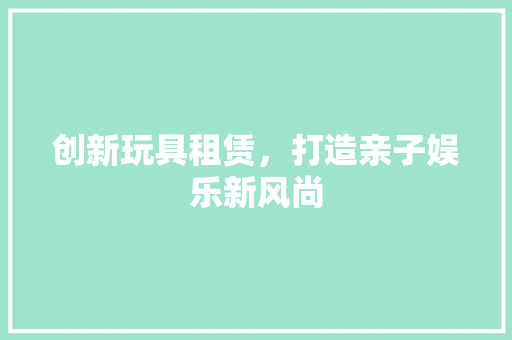创新玩具租赁，打造亲子娱乐新风尚