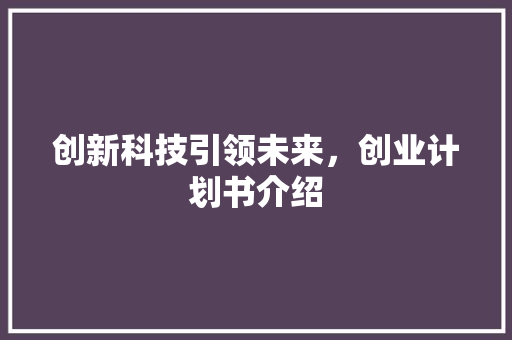 创新科技引领未来，创业计划书介绍