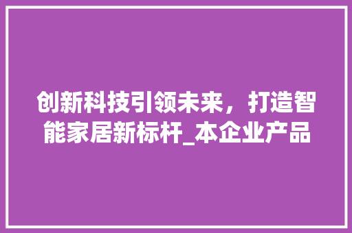 创新科技引领未来，打造智能家居新标杆_本企业产品类创业计划书介绍