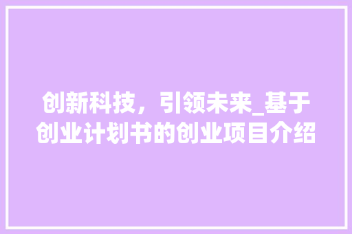 创新科技，引领未来_基于创业计划书的创业项目介绍