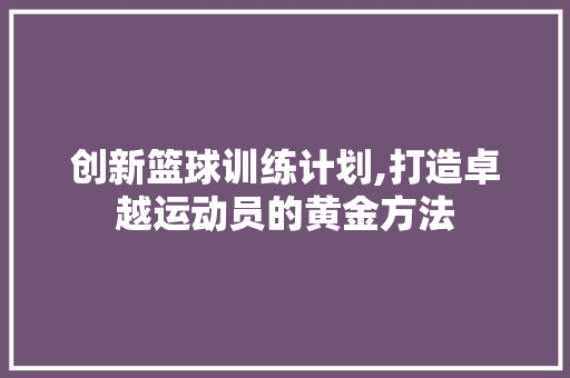 创新篮球训练计划,打造卓越运动员的黄金方法