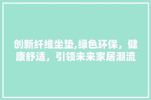创新纤维坐垫,绿色环保，健康舒适，引领未来家居潮流
