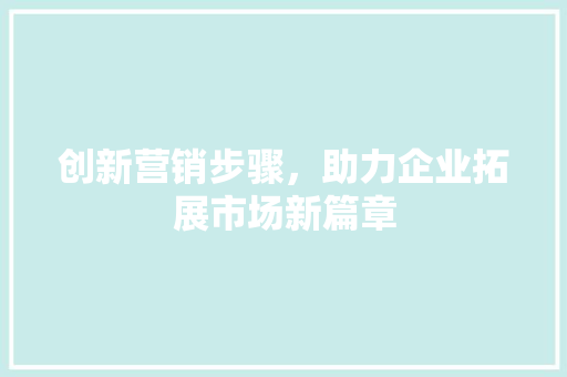 创新营销步骤，助力企业拓展市场新篇章