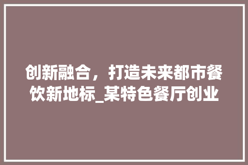 创新融合，打造未来都市餐饮新地标_某特色餐厅创业计划书介绍