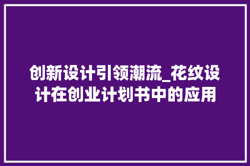 创新设计引领潮流_花纹设计在创业计划书中的应用