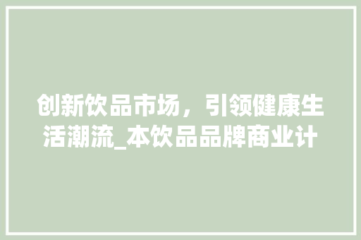 创新饮品市场，引领健康生活潮流_本饮品品牌商业计划书解读