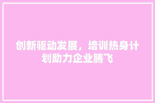 创新驱动发展，培训热身计划助力企业腾飞