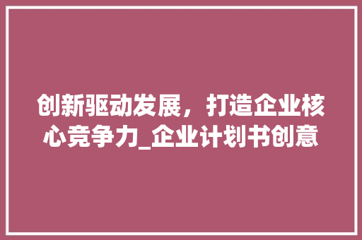 创新驱动发展，打造企业核心竞争力_企业计划书创意模板介绍 职场写作