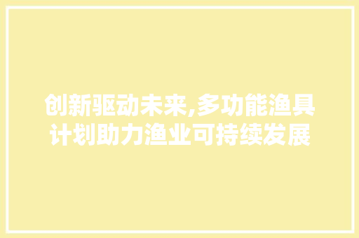 创新驱动未来,多功能渔具计划助力渔业可持续发展