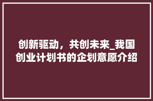 创新驱动，共创未来_我国创业计划书的企划意愿介绍