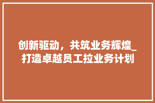 创新驱动，共筑业务辉煌_打造卓越员工拉业务计划