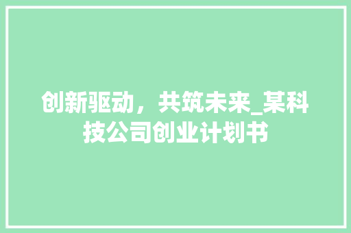 创新驱动，共筑未来_某科技公司创业计划书