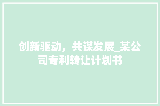 创新驱动，共谋发展_某公司专利转让计划书
