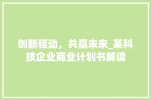 创新驱动，共赢未来_某科技企业商业计划书解读 职场写作