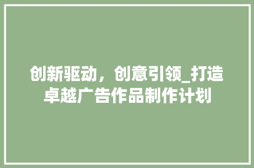 创新驱动，创意引领_打造卓越广告作品制作计划