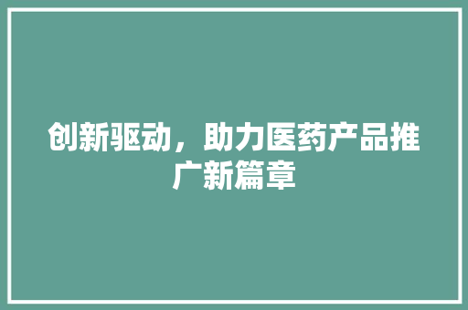 创新驱动，助力医药产品推广新篇章 职场写作