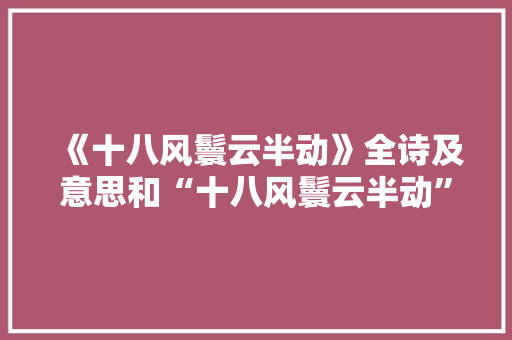 《十八风鬟云半动》全诗及意思和“十八风鬟云半动”的拼音注释 诗词鉴赏