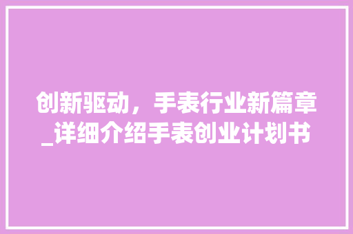 创新驱动，手表行业新篇章_详细介绍手表创业计划书 职场写作