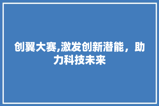 创翼大赛,激发创新潜能，助力科技未来