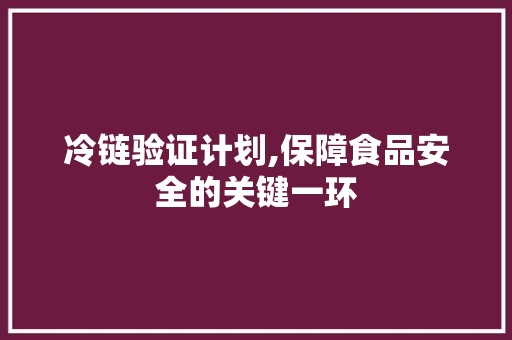 冷链验证计划,保障食品安全的关键一环