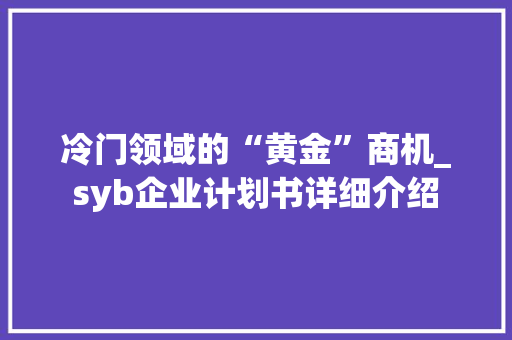 冷门领域的“黄金”商机_syb企业计划书详细介绍 应用文