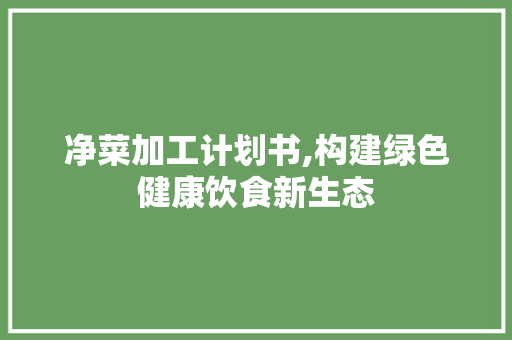 净菜加工计划书,构建绿色健康饮食新生态 职场写作
