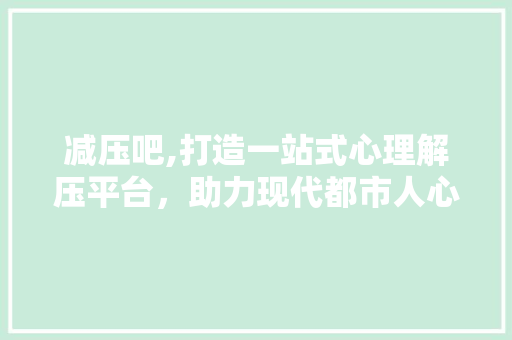 减压吧,打造一站式心理解压平台，助力现代都市人心灵成长