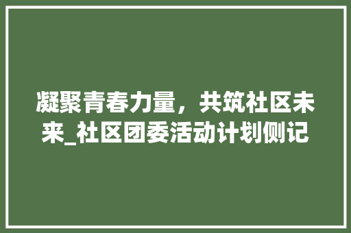 凝聚青春力量，共筑社区未来_社区团委活动计划侧记 应用文